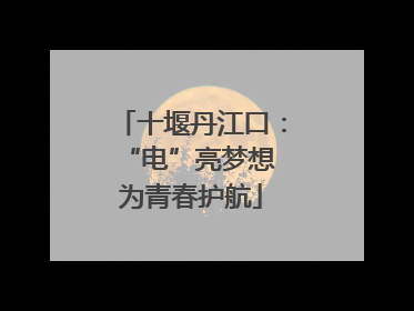 十堰丹江口：“电”亮梦想 为青春护航