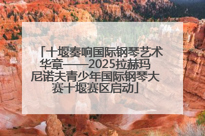 十堰奏响国际钢琴艺术华章——2025拉赫玛尼诺夫青少年国际钢琴大赛十堰赛区启动