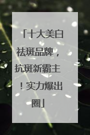 十大美白祛斑品牌，抗斑新霸主！实力爆出圈