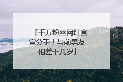千万粉丝网红官宣分手！与前男友相差十几岁