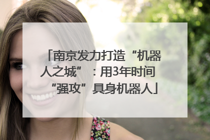 南京发力打造“机器人之城”：用3年时间“强攻”具身机器人