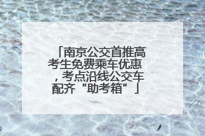 南京公交首推高考生免费乘车优惠，考点沿线公交车配齐“助考箱”
