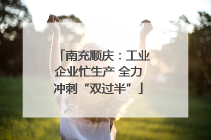 南充顺庆：工业企业忙生产 全力冲刺“双过半”