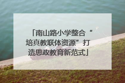 南山路小学整合“培真教联体资源”打造思政教育新范式