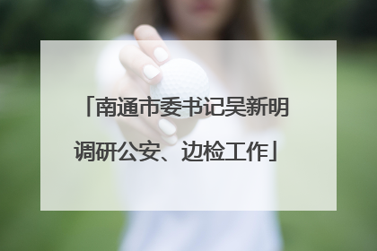 南通市委书记吴新明调研公安、边检工作