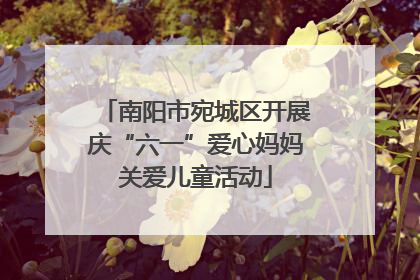 南阳市宛城区开展庆“六一”爱心妈妈关爱儿童活动