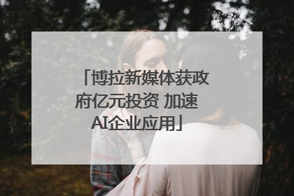 博拉新媒体获政府亿元投资 加速AI企业应用