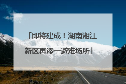 即将建成！湖南湘江新区再添一避难场所