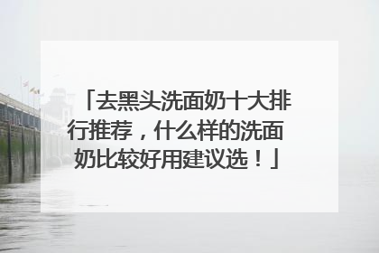 去黑头洗面奶十大排行推荐，什么样的洗面奶比较好用建议选！