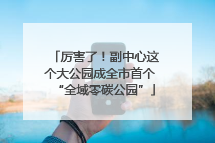 厉害了！副中心这个大公园成全市首个“全域零碳公园”