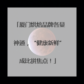 厦门烘焙品牌各显神通，“健康新鲜”成比拼焦点！