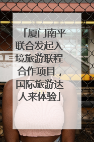 厦门南平联合发起入境旅游联程合作项目，国际旅游达人来体验