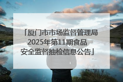 厦门市市场监督管理局2025年第11期食品安全监督抽检信息公告