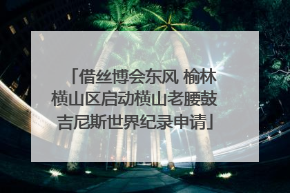 借丝博会东风 榆林横山区启动横山老腰鼓吉尼斯世界纪录申请