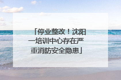 停业整改！沈阳一培训中心存在严重消防安全隐患
