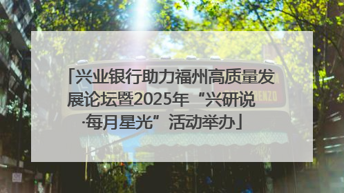 兴业银行助力福州高质量发展论坛暨2025年“兴研说·每月星光”活动举办