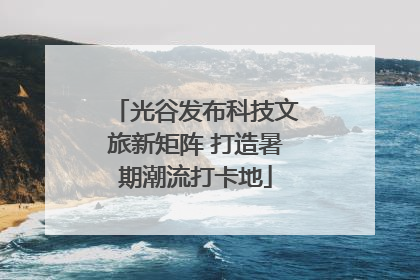 光谷发布科技文旅新矩阵 打造暑期潮流打卡地
