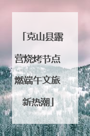 克山县露营烧烤节点燃端午文旅新热潮