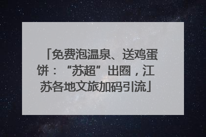 免费泡温泉、送鸡蛋饼：“苏超”出圈，江苏各地文旅加码引流