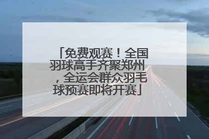 免费观赛！全国羽球高手齐聚郑州，全运会群众羽毛球预赛即将开赛
