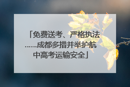 免费送考、严格执法……成都多措并举护航中高考运输安全
