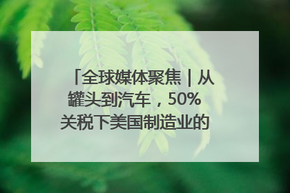 全球媒体聚焦｜从罐头到汽车，50%关税下美国制造业的“生死劫”