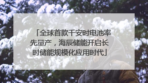 全球首款千安时电池率先量产，海辰储能开启长时储能规模化应用时代