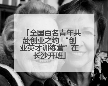 全国百名青年共赴创业之约 “创业英才训练营”在长沙开班