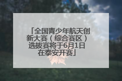 全国青少年航天创新大赛（综合赛区）选拔赛将于6月1日在泰安开赛
