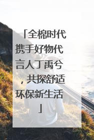 全棉时代携手好物代言人丁禹兮，共探舒适环保新生活
