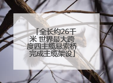 全长约26千米 世界最大跨度四主缆悬索桥完成主缆架设