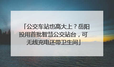 公交车站也高大上？岳阳投用首批智慧公交站台，可无线充电还带卫生间