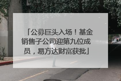 公募巨头入场！基金销售子公司迎第九位成员，易方达财富获批