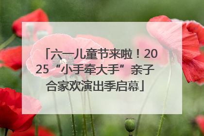 六一儿童节来啦！2025“小手牵大手”亲子合家欢演出季启幕