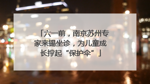 六一前，南京苏州专家来锡坐诊，为儿童成长撑起“保护伞”