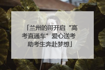 兰州的哥开启“高考直通车”爱心送考 助考生奔赴梦想