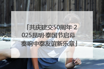 共庆建交50周年 2025昆明·泰国节启幕 奏响中泰友谊新乐章