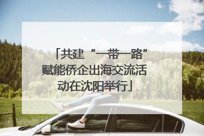 共建“一带一路”赋能侨企出海交流活动在沈阳举行