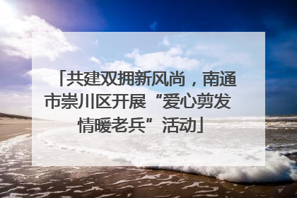 共建双拥新风尚，南通市崇川区开展“爱心剪发 情暖老兵”活动