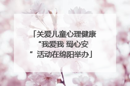 关爱儿童心理健康 “我爱我 蜀心安”活动在绵阳举办