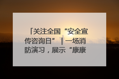 关注全国“安全宣传咨询日”｜一场消防演习，展示“康康”应急实力