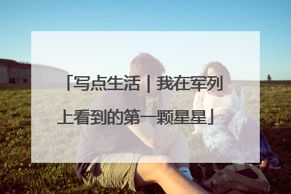 写点生活｜我在军列上看到的第一颗星星