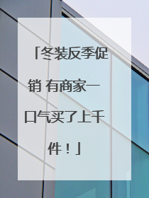 冬装反季促销 有商家一口气买了上千件！