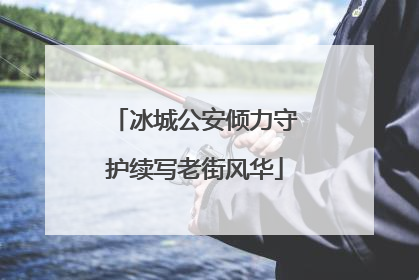 冰城公安倾力守护续写老街风华