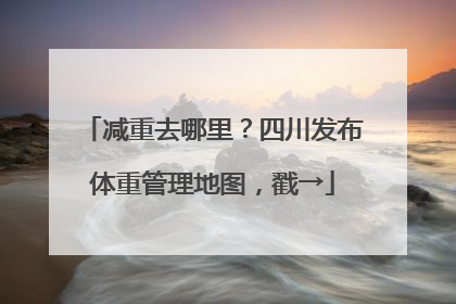 减重去哪里？四川发布体重管理地图，戳→