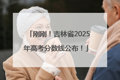 刚刚！吉林省2025年高考分数线公布！