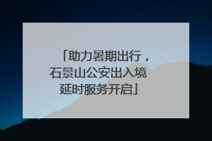 助力暑期出行，石景山公安出入境延时服务开启