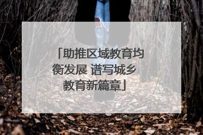 助推区域教育均衡发展 谱写城乡教育新篇章