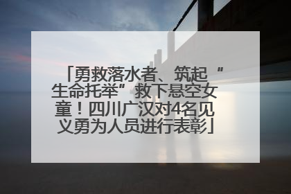 勇救落水者、筑起“生命托举”救下悬空女童！四川广汉对4名见义勇为人员进行表彰