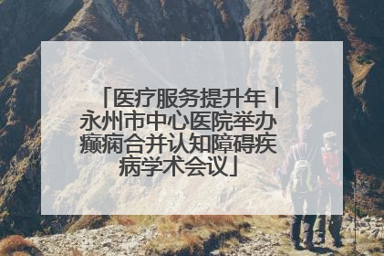 医疗服务提升年丨永州市中心医院举办癫痫合并认知障碍疾病学术会议